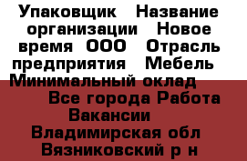 Упаковщик › Название организации ­ Новое время, ООО › Отрасль предприятия ­ Мебель › Минимальный оклад ­ 25 000 - Все города Работа » Вакансии   . Владимирская обл.,Вязниковский р-н